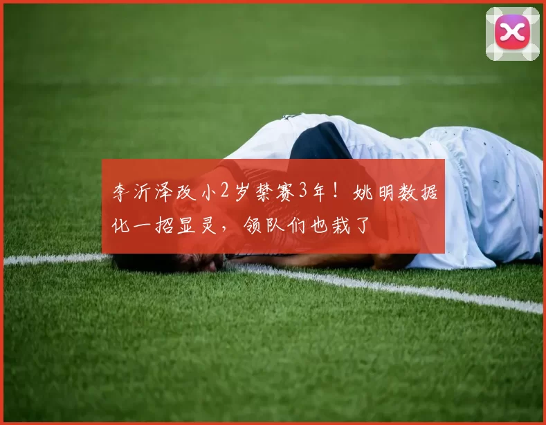 李沂泽改小2岁禁赛3年！姚明数据化一招显灵，领队们也栽了