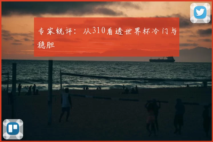 专家锐评:从310看透世界杯冷门与稳胆