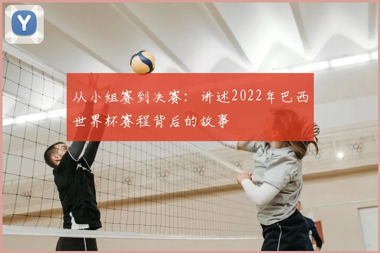 从小组赛到决赛：讲述2022年巴西世界杯赛程背后的故事