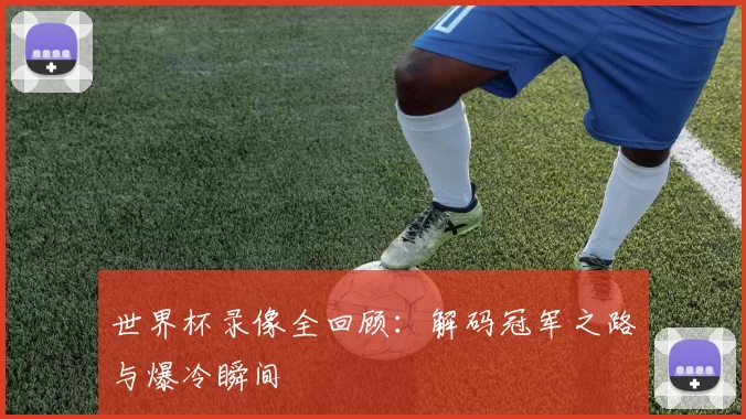 世界杯录像全回顾：解码冠军之路与爆冷瞬间