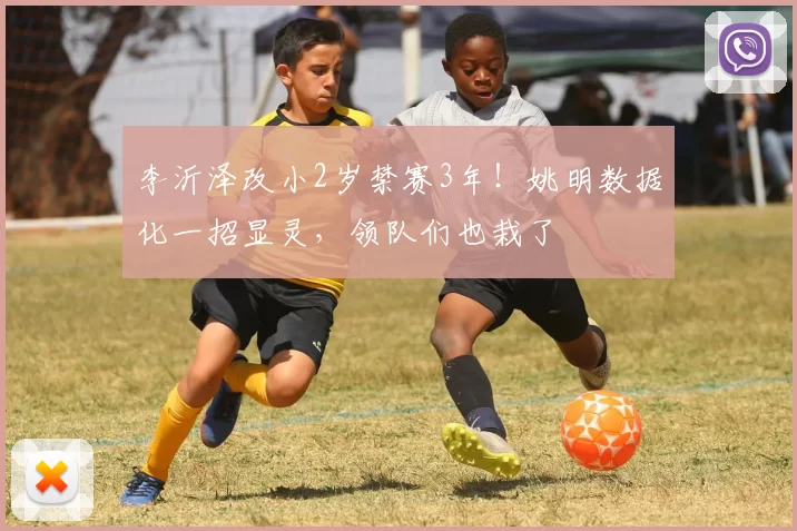 李沂泽改小2岁禁赛3年！姚明数据化一招显灵，领队们也栽了