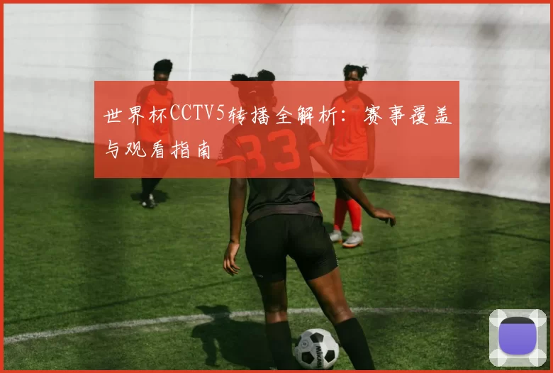 世界杯CCTV5转播全解析：赛事覆盖与观看指南