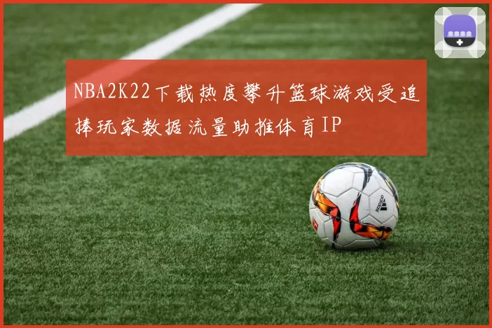 NBA2K22下载热度攀升篮球游戏受追捧玩家数据流量助推体育IP