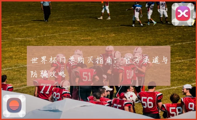 世界杯门票购买指南:官方渠道与防骗攻略