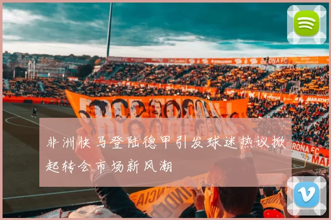 非洲快马登陆德甲引发球迷热议掀起转会市场新风潮