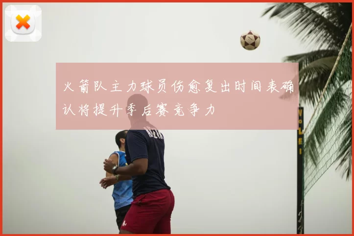 火箭队主力球员伤愈复出时间表确认将提升季后赛竞争力