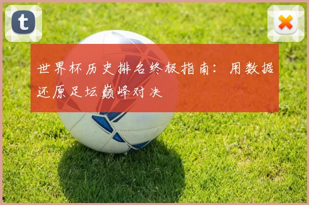 世界杯历史排名终极指南：用数据还原足坛巅峰对决