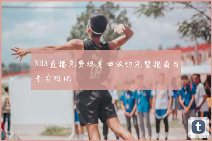 NBA直播免费观看回放的完整指南与平台对比