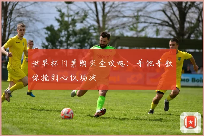 世界杯门票购买全攻略：手把手教你抢到心仪场次
