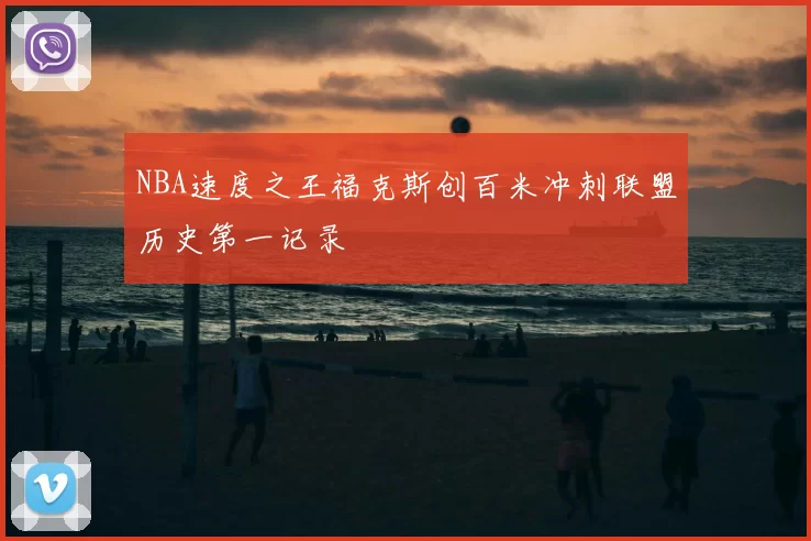 NBA速度之王福克斯创百米冲刺联盟历史第一记录