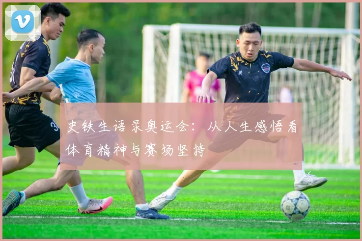 史铁生语录奥运会：从人生感悟看体育精神与赛场坚持