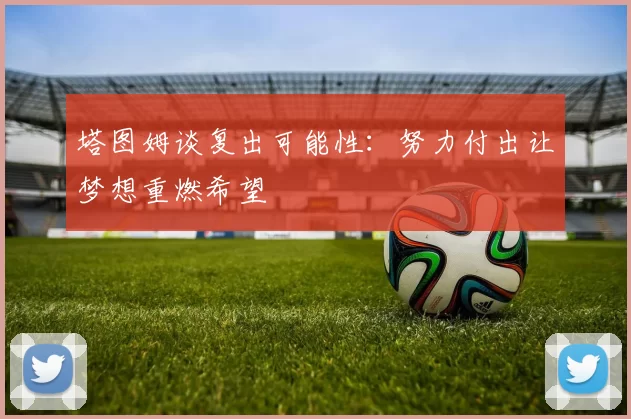塔图姆谈复出可能性:努力付出让梦想重燃希望