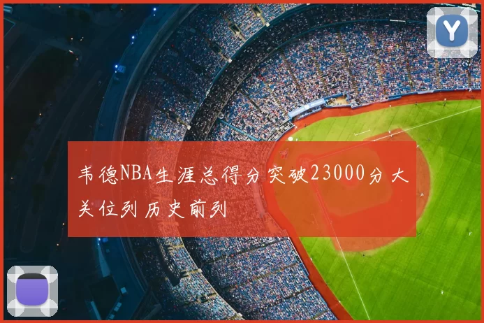 韦德NBA生涯总得分突破23000分大关位列历史前列