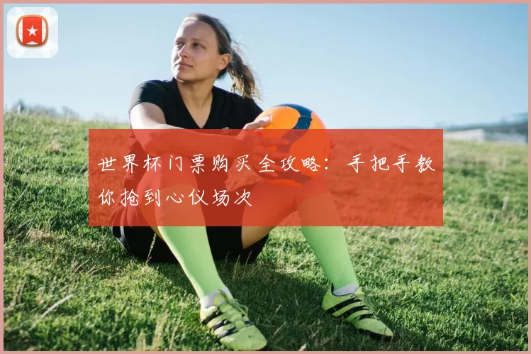 世界杯门票购买全攻略：手把手教你抢到心仪场次