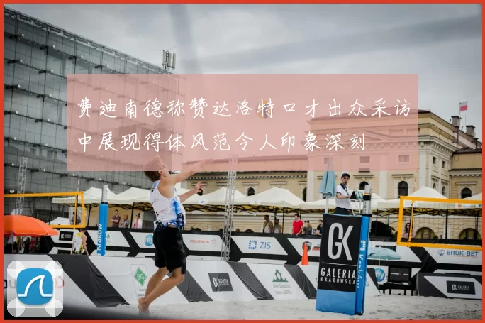 费迪南德称赞达洛特口才出众采访中展现得体风范令人印象深刻