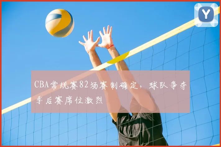 CBA常规赛82场赛制确定，球队争夺季后赛席位激烈