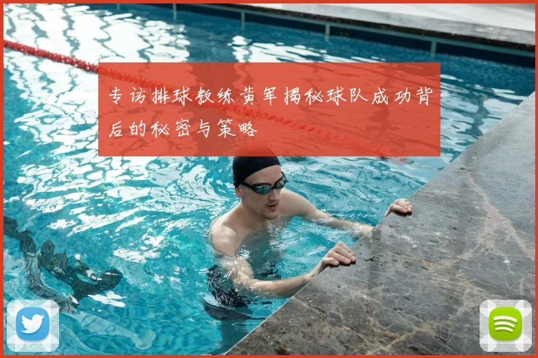 专访排球教练黄军揭秘球队成功背后的秘密与策略