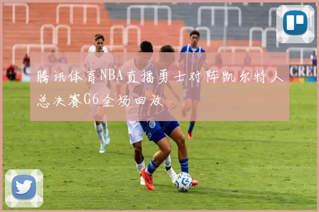 腾讯体育NBA直播勇士对阵凯尔特人总决赛G6全场回放