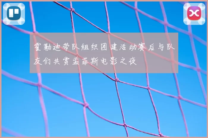 霍勒迪带队组织团建活动赛后与队友们共赏孟菲斯电影之夜
