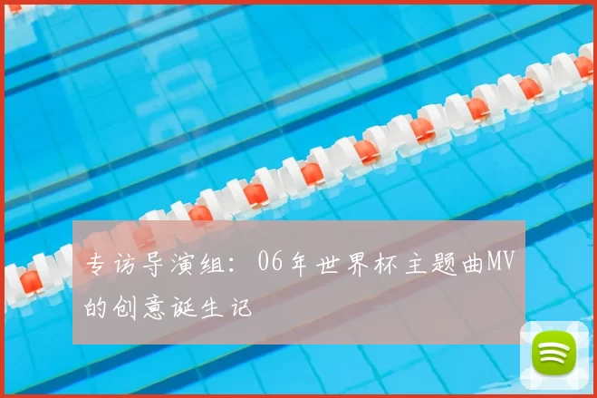 专访导演组：06年世界杯主题曲MV的创意诞生记