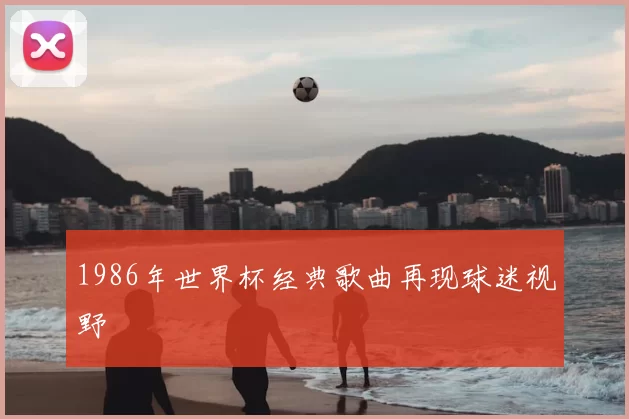 1986年世界杯经典歌曲再现球迷视野