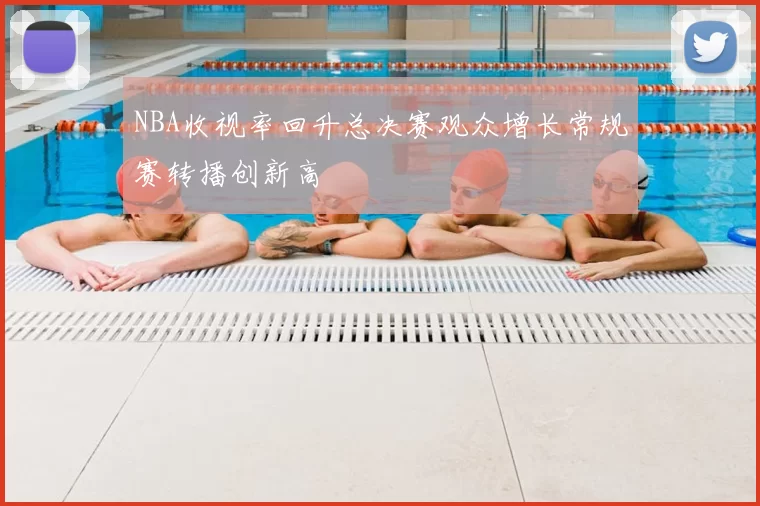 NBA收视率回升总决赛观众增长常规赛转播创新高