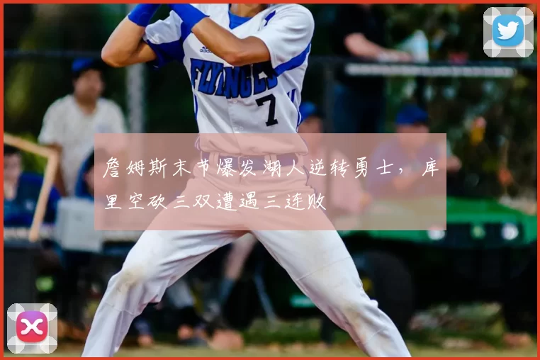 詹姆斯末节爆发湖人逆转勇士，库里空砍三双遭遇三连败