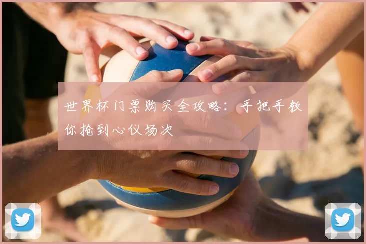 世界杯门票购买全攻略:手把手教你抢到心仪场次