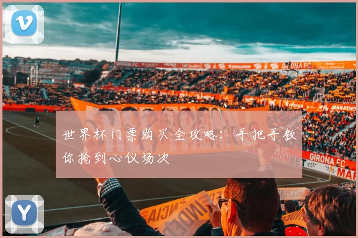 世界杯门票购买全攻略：手把手教你抢到心仪场次
