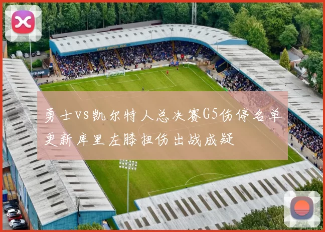 勇士vs凯尔特人总决赛G5伤停名单更新库里左膝扭伤出战成疑