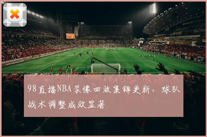 98直播NBA录像回放集锦更新，球队战术调整成效显著