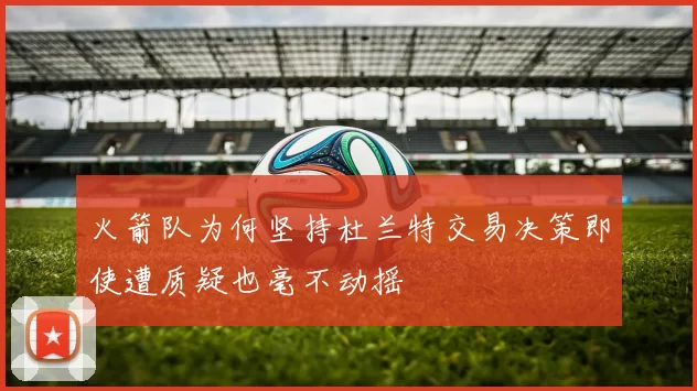 火箭队为何坚持杜兰特交易决策即使遭质疑也毫不动摇
