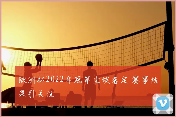 欧洲杯2022年冠军尘埃落定 赛事结果引关注
