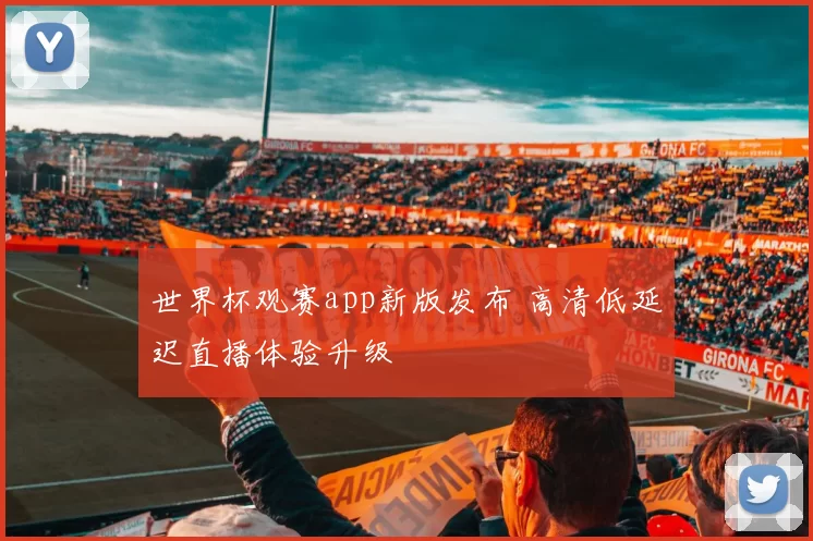 世界杯观赛app新版发布 高清低延迟直播体验升级