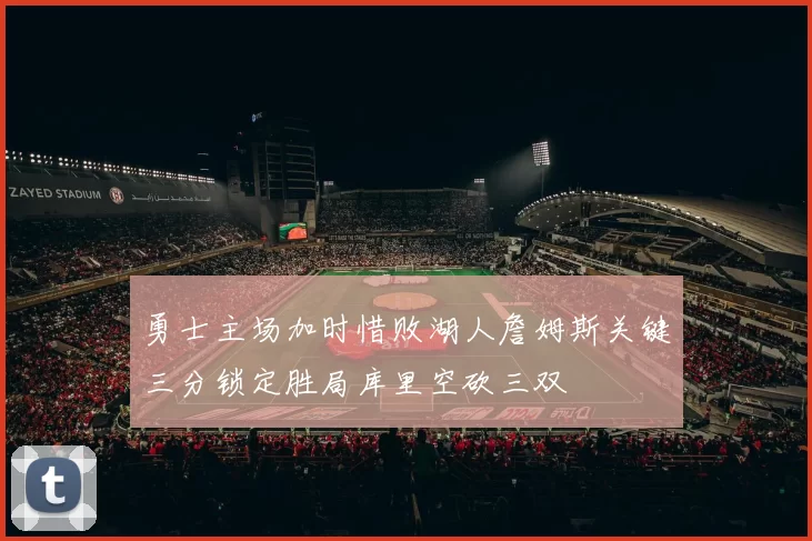 勇士主场加时惜败湖人詹姆斯关键三分锁定胜局库里空砍三双
