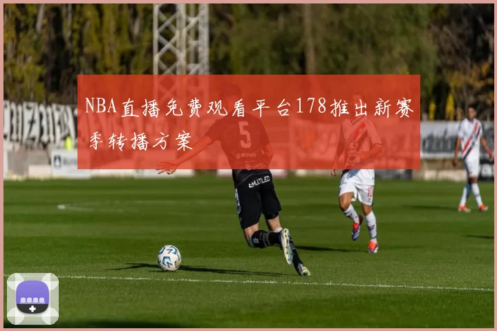 NBA直播免费观看平台178推出新赛季转播方案