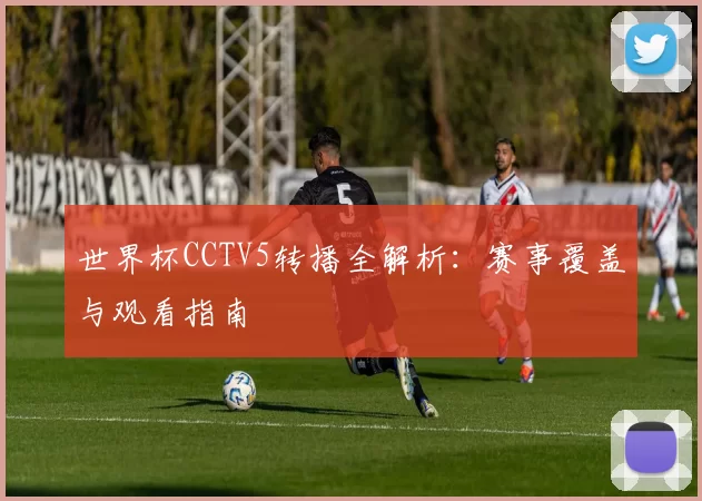 世界杯CCTV5转播全解析：赛事覆盖与观看指南