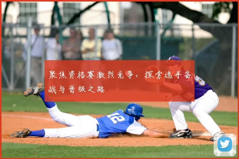 聚焦资格赛激烈竞争，探索选手备战与晋级之路