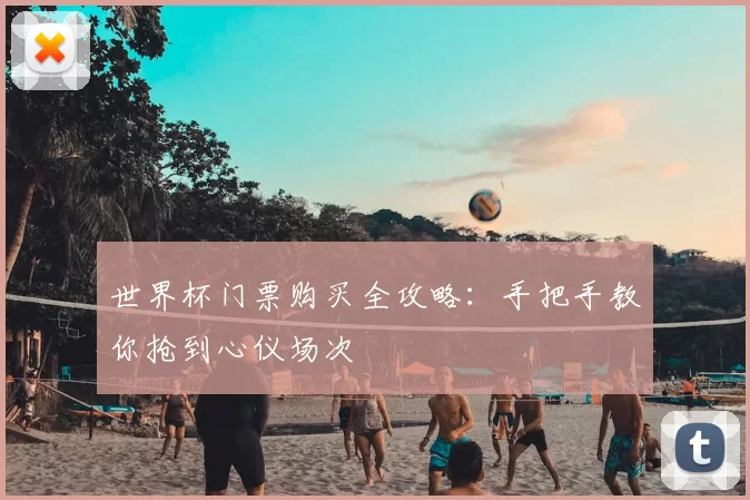 世界杯门票购买全攻略:手把手教你抢到心仪场次