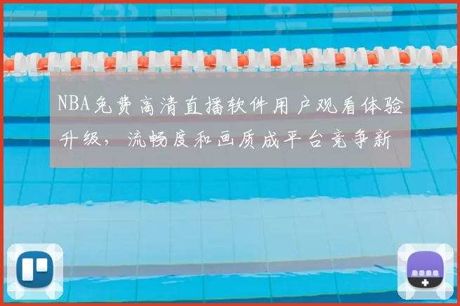 NBA免费高清直播软件用户观看体验升级，流畅度和画质成平台竞争新焦点