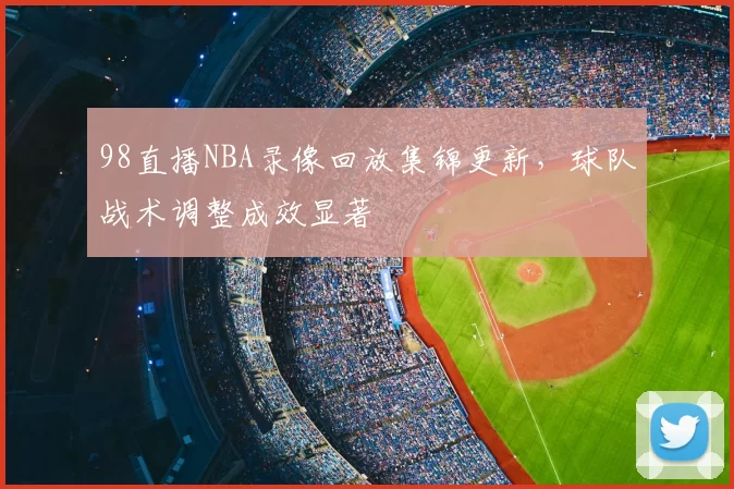 98直播NBA录像回放集锦更新，球队战术调整成效显著