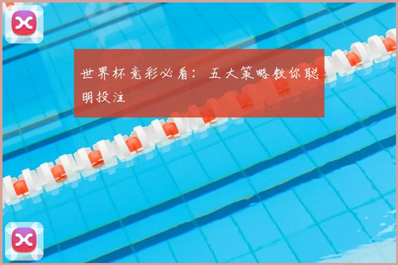 世界杯竞彩必看：五大策略教你聪明投注