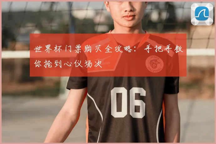 世界杯门票购买全攻略：手把手教你抢到心仪场次