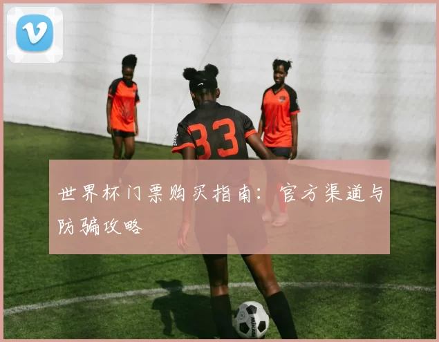 世界杯门票购买指南：官方渠道与防骗攻略