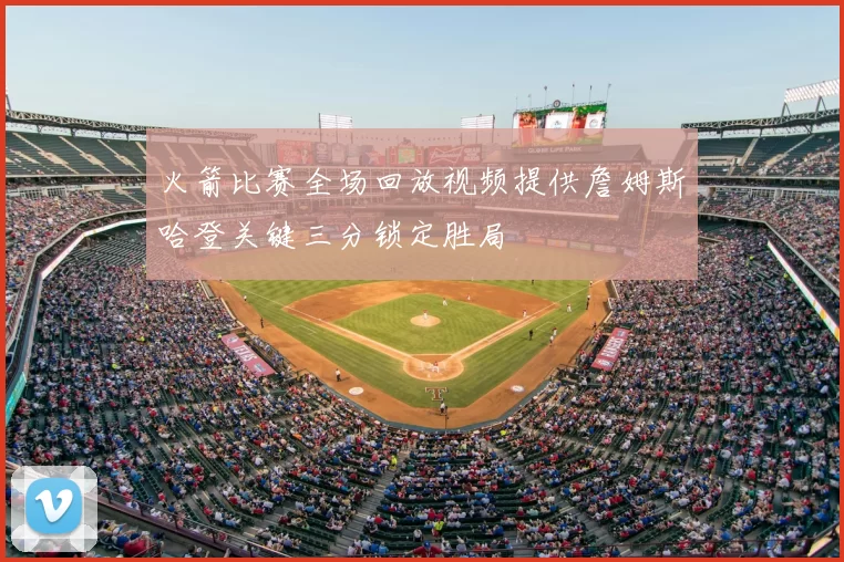 火箭比赛全场回放视频提供詹姆斯哈登关键三分锁定胜局