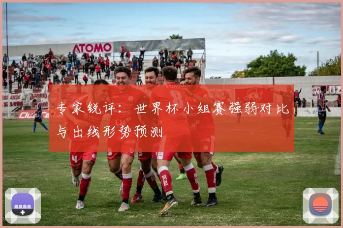 专家锐评:世界杯小组赛强弱对比与出线形势预测