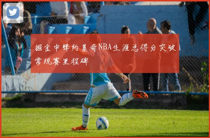 掘金中锋约基奇NBA生涯总得分突破常规赛里程碑
