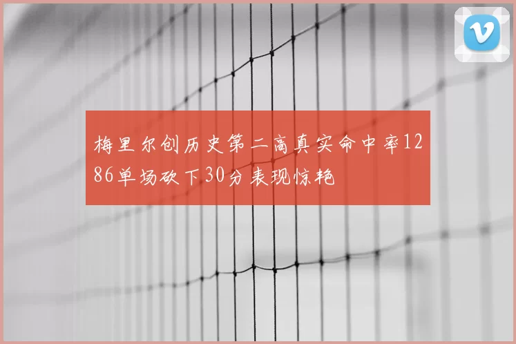 梅里尔创历史第二高真实命中率1286单场砍下30分表现惊艳