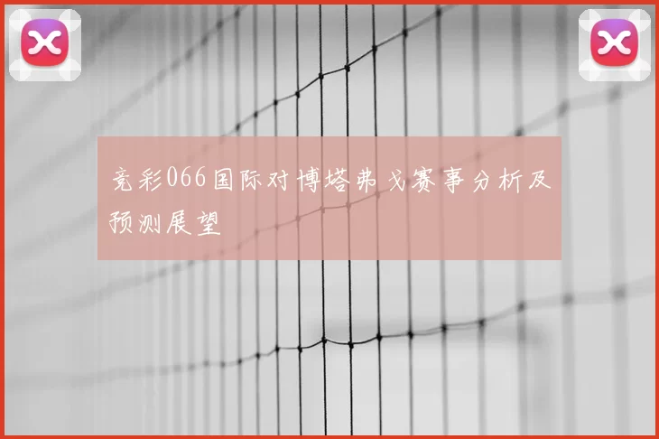 竞彩066国际对博塔弗戈赛事分析及预测展望