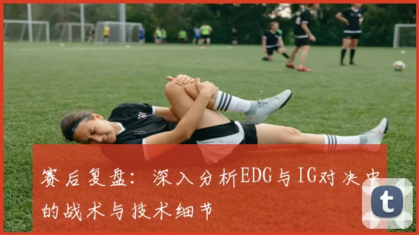赛后复盘：深入分析EDG与IG对决中的战术与技术细节